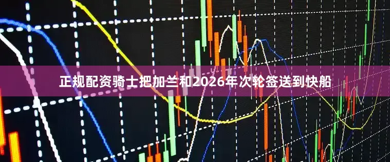 正规配资骑士把加兰和2026年次轮签送到快船