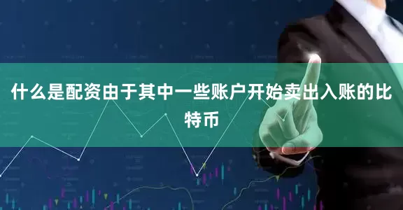 什么是配资由于其中一些账户开始卖出入账的比特币