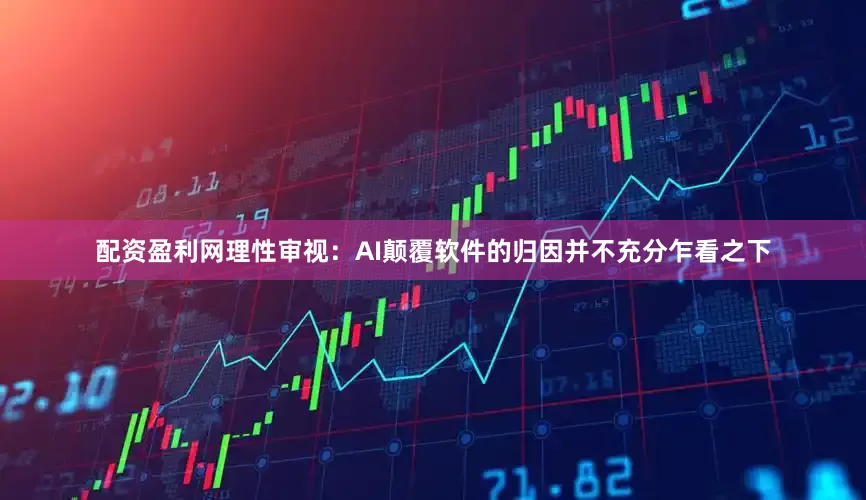 配资盈利网理性审视：AI颠覆软件的归因并不充分乍看之下