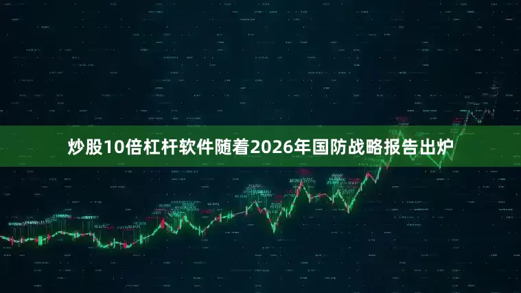 炒股10倍杠杆软件随着2026年国防战略报告出炉