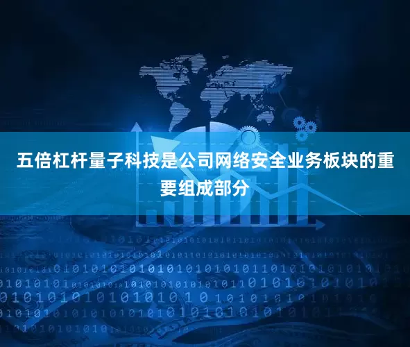 五倍杠杆量子科技是公司网络安全业务板块的重要组成部分