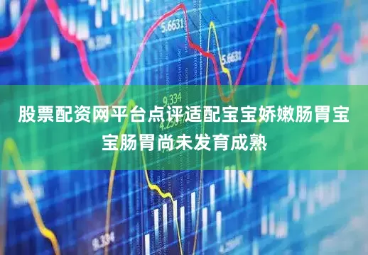 股票配资网平台点评适配宝宝娇嫩肠胃宝宝肠胃尚未发育成熟