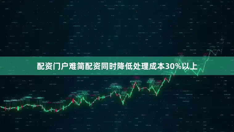 配资门户难简配资同时降低处理成本30%以上