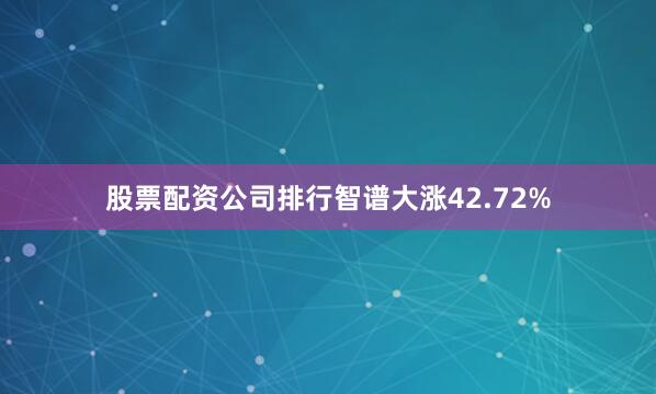 股票配资公司排行智谱大涨42.72%