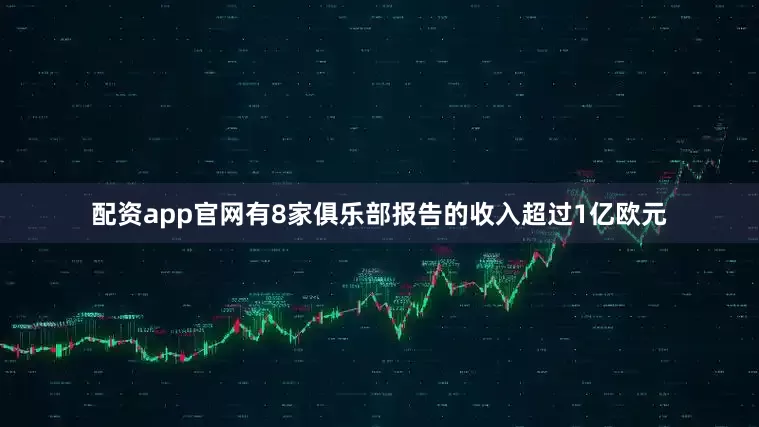 配资app官网有8家俱乐部报告的收入超过1亿欧元