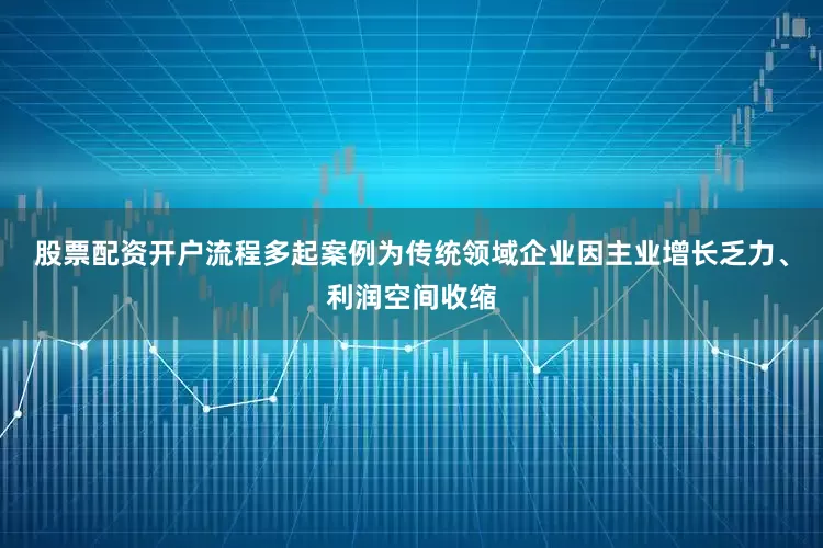 股票配资开户流程多起案例为传统领域企业因主业增长乏力、利润空间收缩