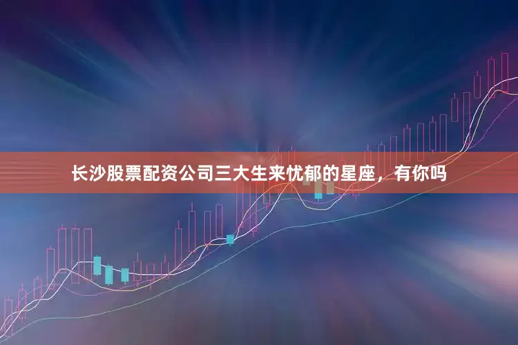 长沙股票配资公司三大生来忧郁的星座，有你吗