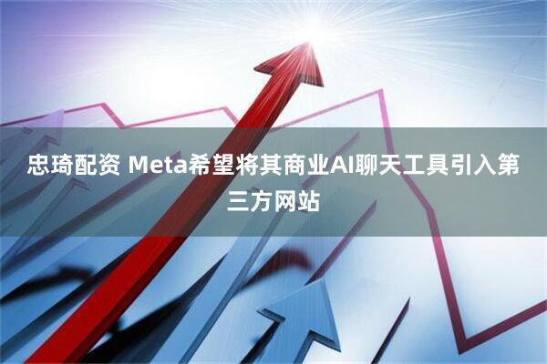 忠琦配资 Meta希望将其商业AI聊天工具引入第三方网站