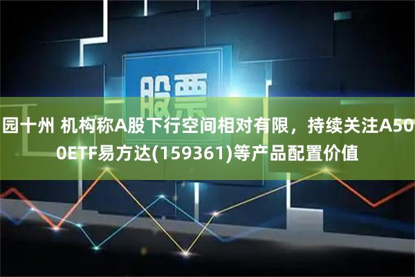 园十州 机构称A股下行空间相对有限，持续关注A500ETF易方达(159361)等产品配置价值