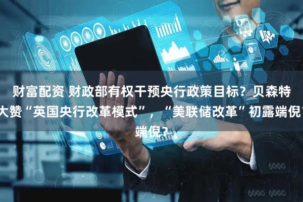 财富配资 财政部有权干预央行政策目标？贝森特大赞“英国央行改革模式”，“美联储改革”初露端倪？