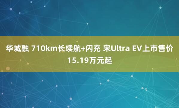 华城融 710km长续航+闪充 宋Ultra EV上市售价15.19万元起