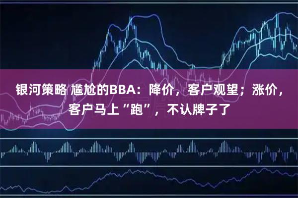 银河策略 尴尬的BBA：降价，客户观望；涨价，客户马上“跑”，不认牌子了