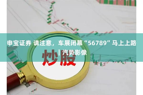 申宝证券 请注意，车展闭幕“56789”马上上路｜汽势影像