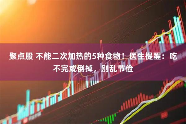 聚点股 不能二次加热的5种食物！医生提醒：吃不完或倒掉，别乱节俭
