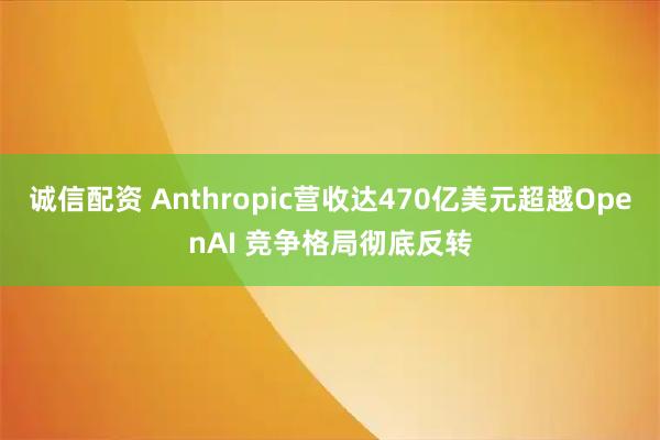 诚信配资 Anthropic营收达470亿美元超越OpenAI 竞争格局彻底反转
