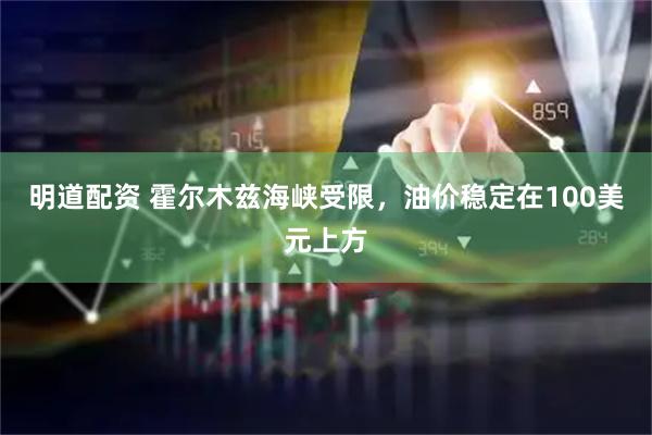 明道配资 霍尔木兹海峡受限，油价稳定在100美元上方