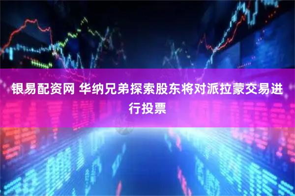 银易配资网 华纳兄弟探索股东将对派拉蒙交易进行投票