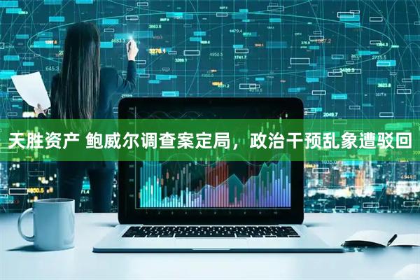 天胜资产 鲍威尔调查案定局，政治干预乱象遭驳回