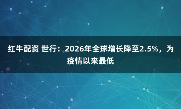 红牛配资 世行：2026年全球增长降至2.5%，为疫情以来最低