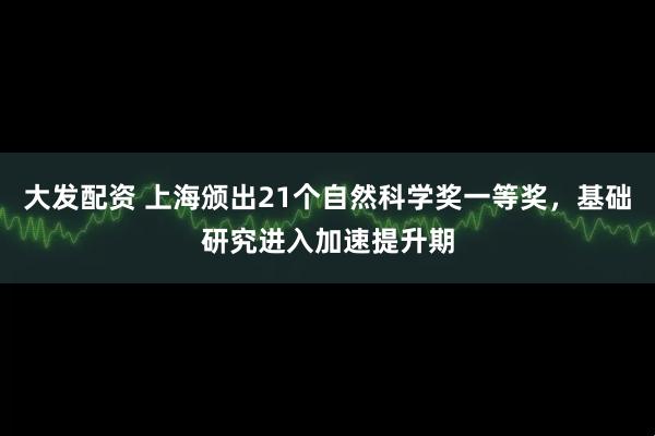 大发配资 上海颁出21个自然科学奖一等奖，基础研究进入加速提升期