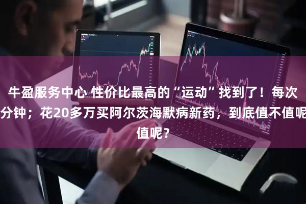 牛盈服务中心 性价比最高的“运动”找到了！每次1分钟；花20多万买阿尔茨海默病新药，到底值不值呢？