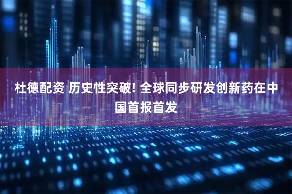 杜德配资 历史性突破! 全球同步研发创新药在中国首报首发