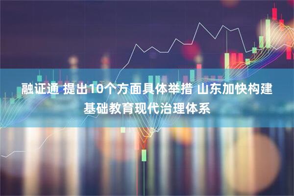 融证通 提出10个方面具体举措 山东加快构建基础教育现代治理体系