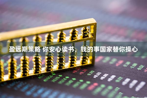 盈远期策略 你安心读书，钱的事国家替你操心