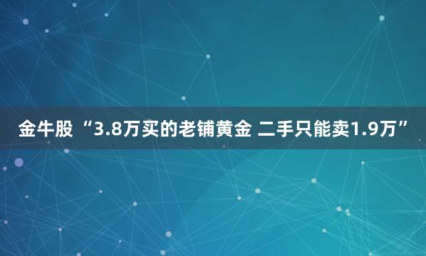 金牛股 “3.8万买的老铺黄金 二手只能卖1.9万”