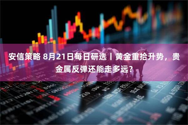 安信策略 8月21日每日研选丨黄金重拾升势，贵金属反弹还能走多远？
