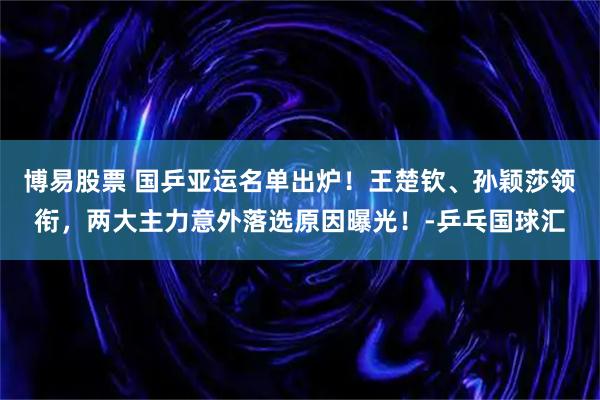 博易股票 国乒亚运名单出炉！王楚钦、孙颖莎领衔，两大主力意外落选原因曝光！-乒乓国球汇